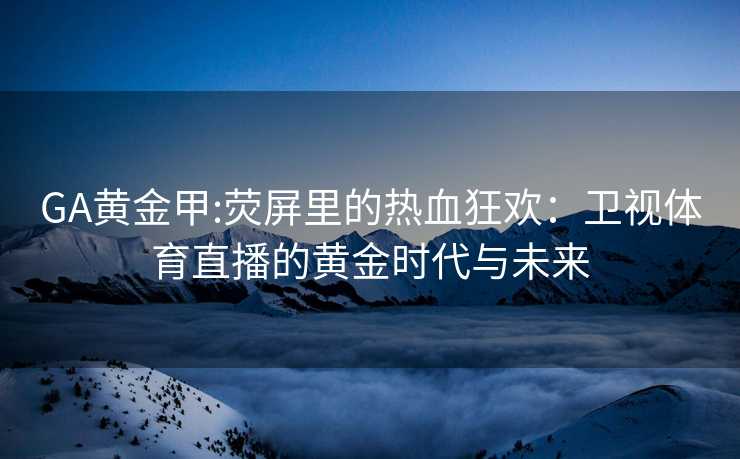 GA黄金甲:荧屏里的热血狂欢：卫视体育直播的黄金时代与未来