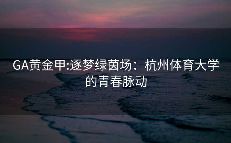 GA黄金甲:逐梦绿茵场：杭州体育大学的青春脉动