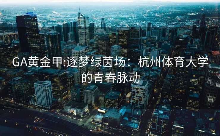 GA黄金甲:逐梦绿茵场：杭州体育大学的青春脉动