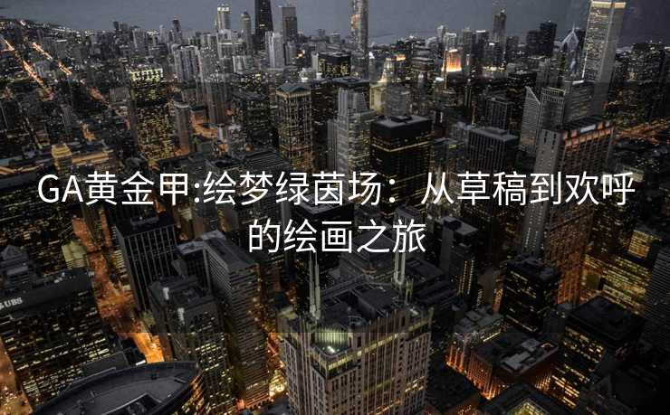 GA黄金甲:绘梦绿茵场：从草稿到欢呼的绘画之旅