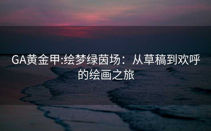 GA黄金甲:绘梦绿茵场：从草稿到欢呼的绘画之旅