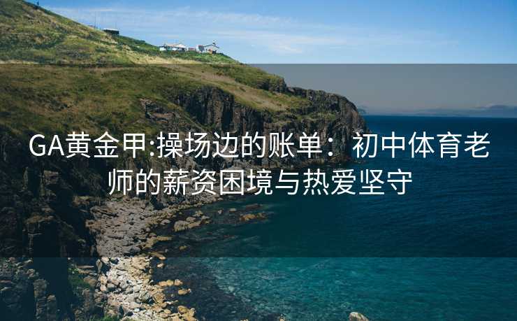 GA黄金甲:操场边的账单：初中体育老师的薪资困境与热爱坚守