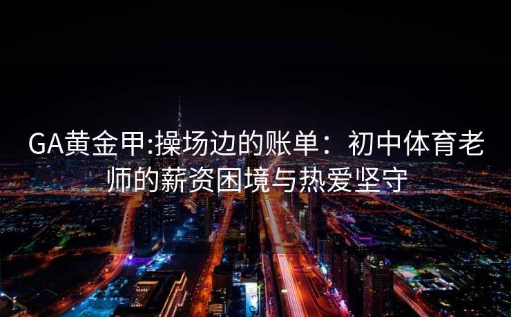 GA黄金甲:操场边的账单：初中体育老师的薪资困境与热爱坚守