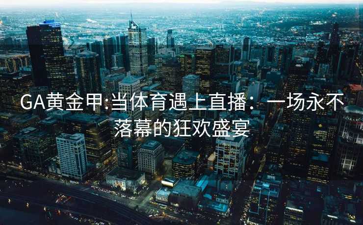 GA黄金甲:当体育遇上直播：一场永不落幕的狂欢盛宴