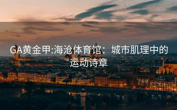 GA黄金甲:海沧体育馆：城市肌理中的运动诗章