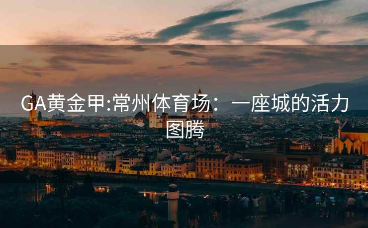 GA黄金甲:常州体育场：一座城的活力图腾