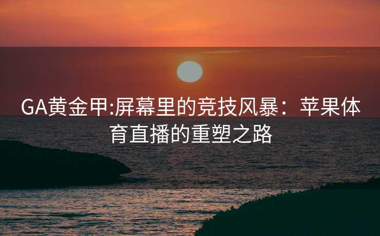GA黄金甲:屏幕里的竞技风暴：苹果体育直播的重塑之路