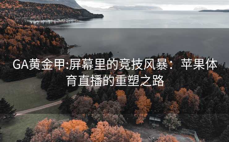 GA黄金甲:屏幕里的竞技风暴：苹果体育直播的重塑之路