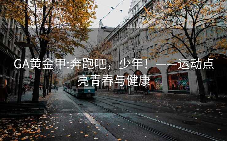GA黄金甲:奔跑吧，少年！——运动点亮青春与健康
