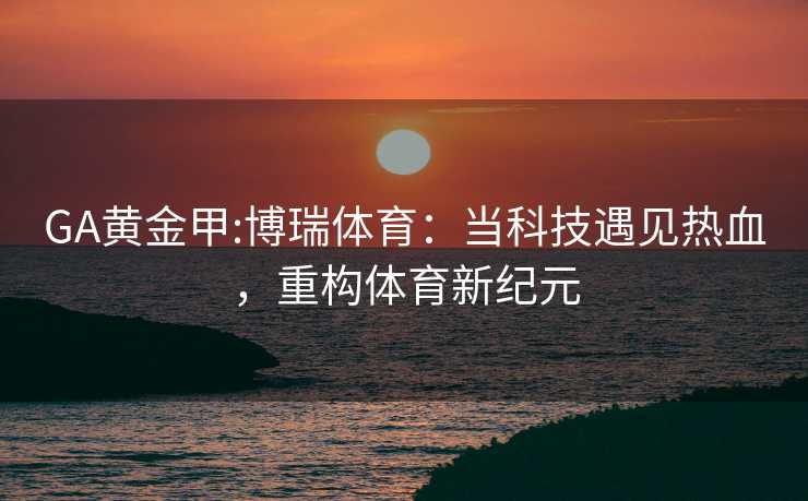 GA黄金甲:博瑞体育：当科技遇见热血，重构体育新纪元