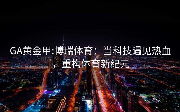GA黄金甲:博瑞体育：当科技遇见热血，重构体育新纪元