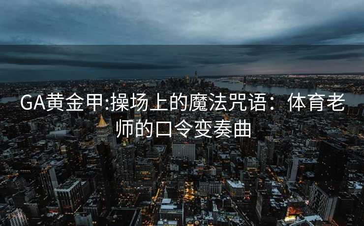GA黄金甲:操场上的魔法咒语：体育老师的口令变奏曲