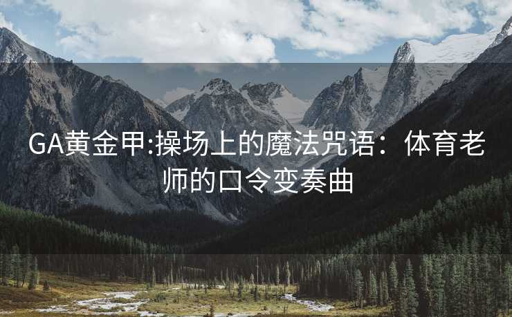 GA黄金甲:操场上的魔法咒语：体育老师的口令变奏曲