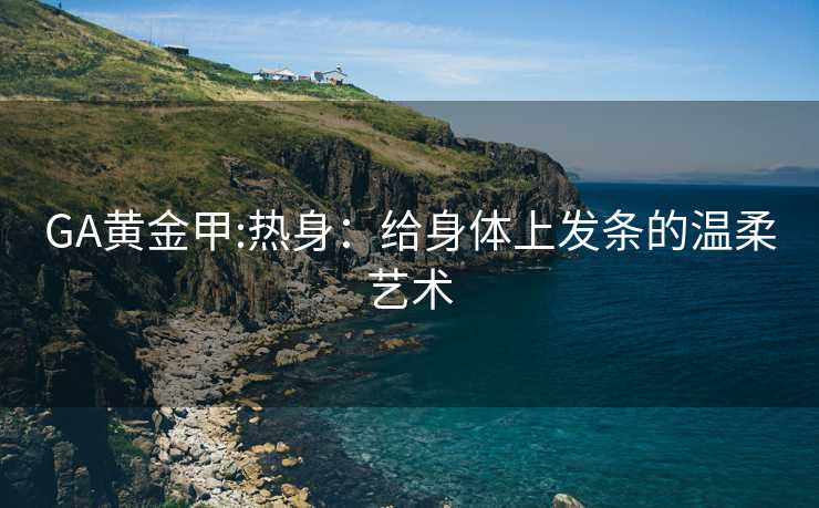 GA黄金甲:热身：给身体上发条的温柔艺术