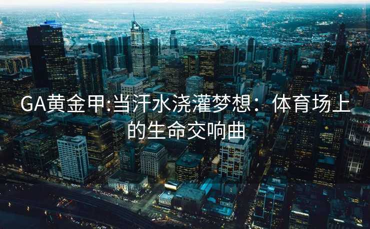 GA黄金甲:当汗水浇灌梦想：体育场上的生命交响曲
