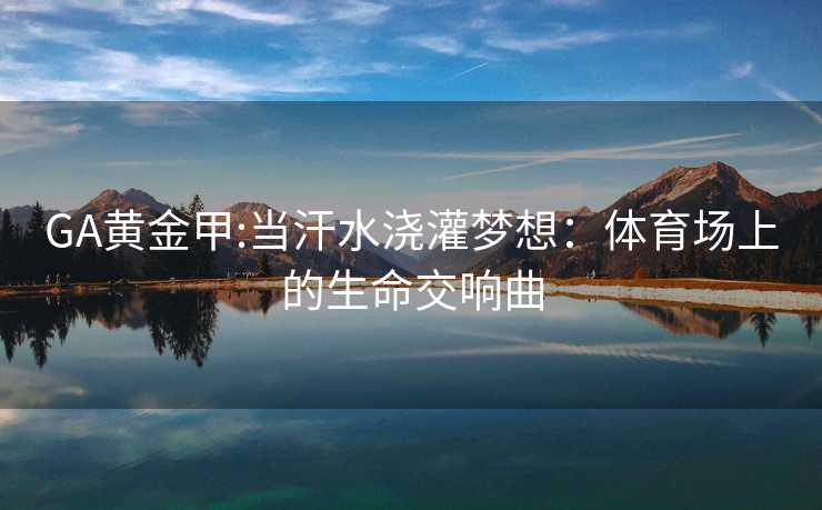 GA黄金甲:当汗水浇灌梦想：体育场上的生命交响曲