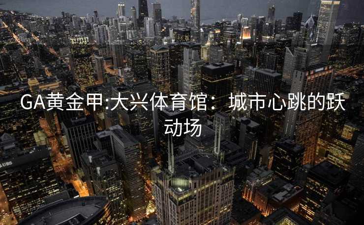 GA黄金甲:大兴体育馆：城市心跳的跃动场