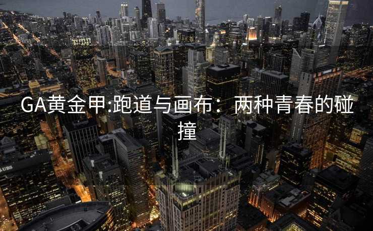 GA黄金甲:跑道与画布：两种青春的碰撞