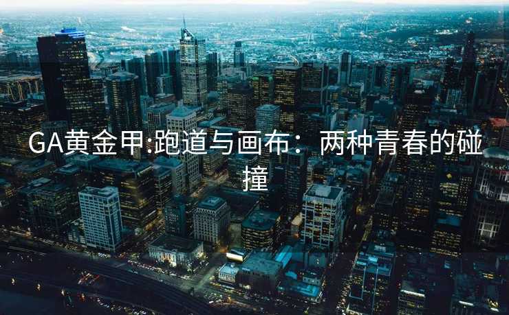 GA黄金甲:跑道与画布：两种青春的碰撞