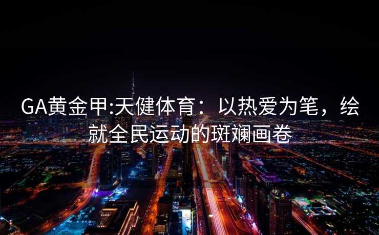 GA黄金甲:天健体育：以热爱为笔，绘就全民运动的斑斓画卷