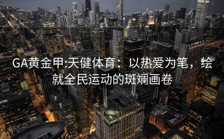 GA黄金甲:天健体育：以热爱为笔，绘就全民运动的斑斓画卷