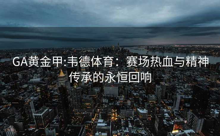 GA黄金甲:韦德体育：赛场热血与精神传承的永恒回响