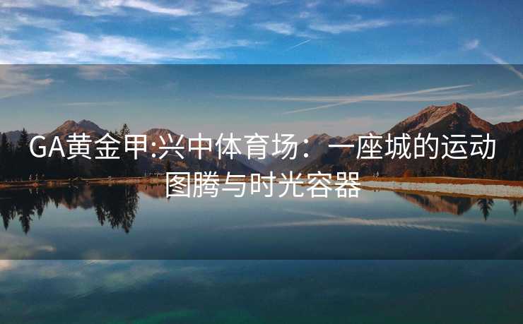 GA黄金甲:兴中体育场：一座城的运动图腾与时光容器