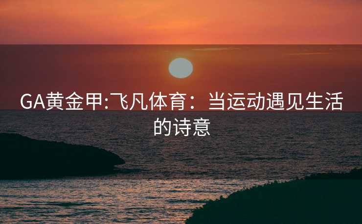 GA黄金甲:飞凡体育：当运动遇见生活的诗意