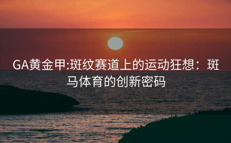 GA黄金甲:斑纹赛道上的运动狂想：斑马体育的创新密码