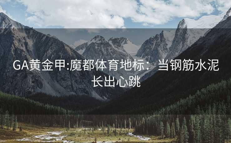 GA黄金甲:魔都体育地标：当钢筋水泥长出心跳