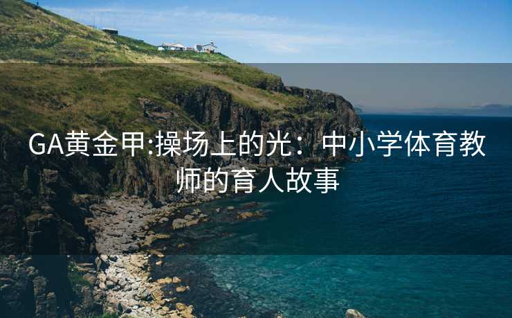 GA黄金甲:操场上的光：中小学体育教师的育人故事