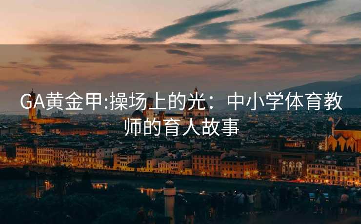 GA黄金甲:操场上的光：中小学体育教师的育人故事