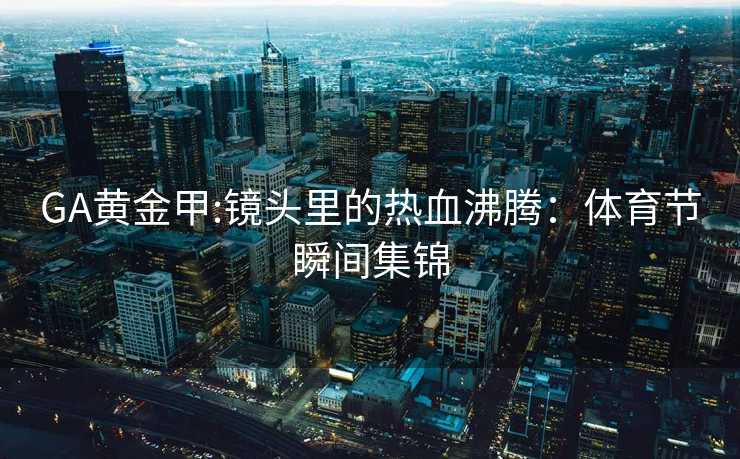 GA黄金甲:镜头里的热血沸腾：体育节瞬间集锦