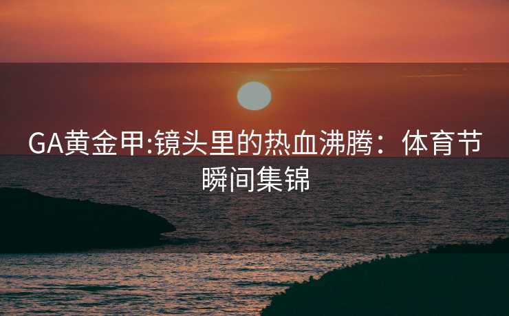 GA黄金甲:镜头里的热血沸腾：体育节瞬间集锦