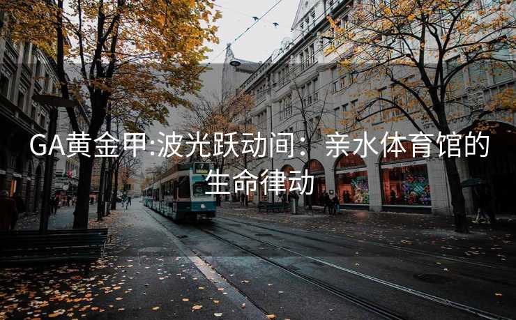 GA黄金甲:波光跃动间：亲水体育馆的生命律动