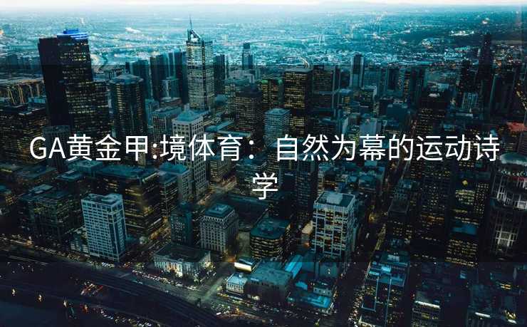 GA黄金甲:境体育：自然为幕的运动诗学