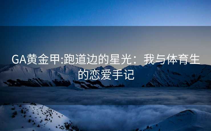 GA黄金甲:跑道边的星光：我与体育生的恋爱手记