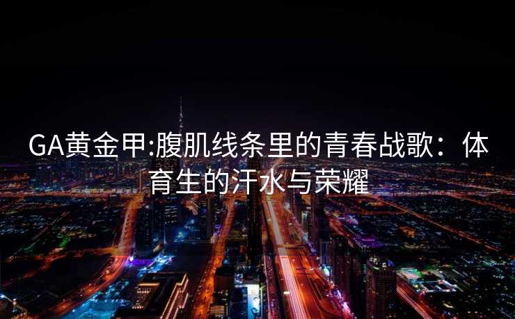 GA黄金甲:腹肌线条里的青春战歌：体育生的汗水与荣耀