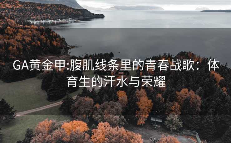 GA黄金甲:腹肌线条里的青春战歌：体育生的汗水与荣耀