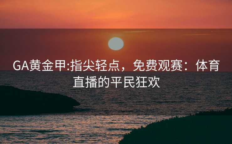 GA黄金甲:指尖轻点，免费观赛：体育直播的平民狂欢