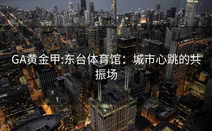 GA黄金甲:东台体育馆：城市心跳的共振场