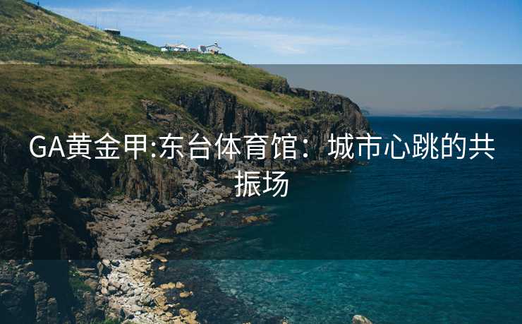 GA黄金甲:东台体育馆：城市心跳的共振场