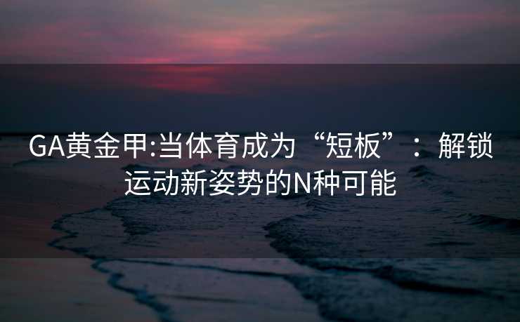 GA黄金甲:当体育成为“短板”：解锁运动新姿势的N种可能