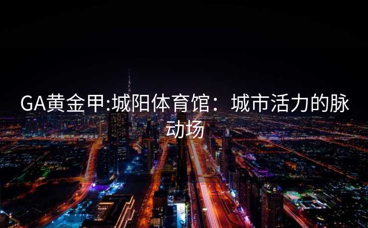 GA黄金甲:城阳体育馆：城市活力的脉动场