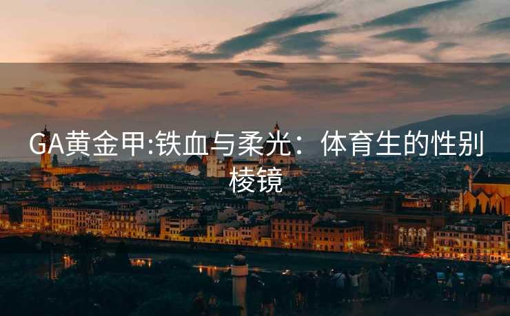 GA黄金甲:铁血与柔光：体育生的性别棱镜