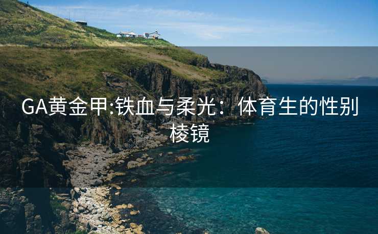 GA黄金甲:铁血与柔光：体育生的性别棱镜