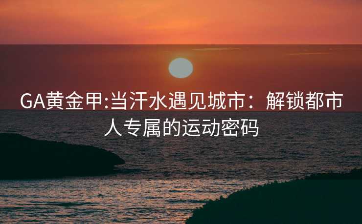 GA黄金甲:当汗水遇见城市：解锁都市人专属的运动密码
