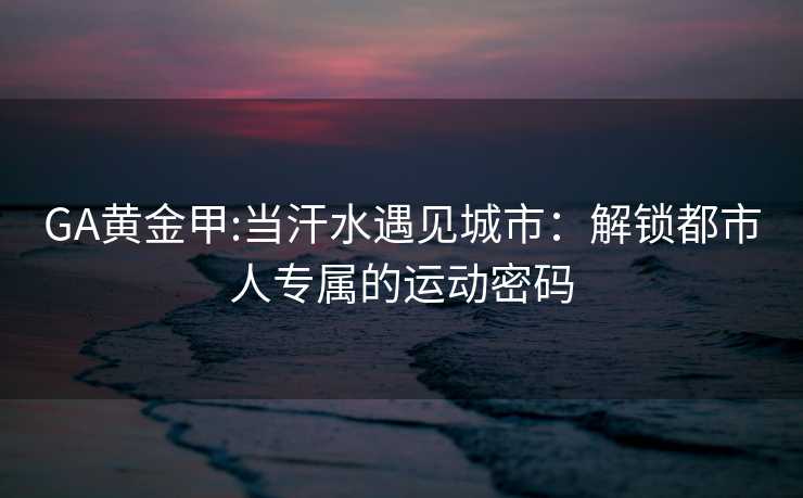 GA黄金甲:当汗水遇见城市：解锁都市人专属的运动密码