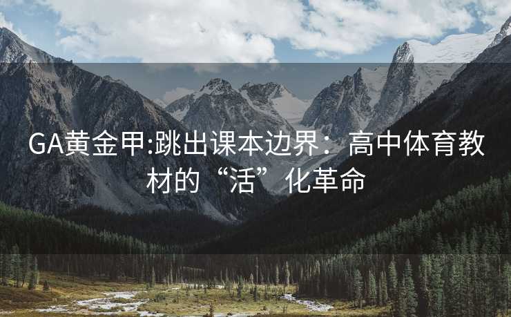 GA黄金甲:跳出课本边界：高中体育教材的“活”化革命