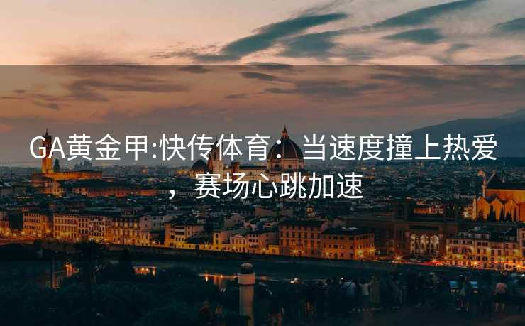 GA黄金甲:快传体育：当速度撞上热爱，赛场心跳加速